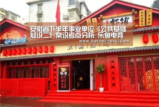 安徽省下半年事业单位《公共基础知识二》常识考点分析_乐鱼电竞(图3) 乐鱼电竞